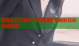 海角社区注册不了原因揭秘及精彩互动体验指南