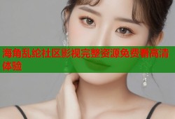 海角乱纶社区影视完整资源免费看高清体验