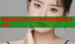 海角乱纶社区影视完整资源免费看高清体验