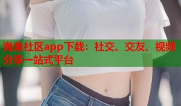 海角社区app下载：社交、交友、视频分享一站式平台