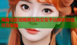 海角社区短视频互动交友平台精彩自拍尽在掌握