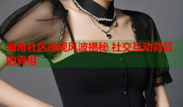 海角社区违规风波揭秘 社交互动背后的真相