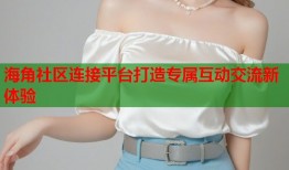 海角社区连接平台打造专属互动交流新体验