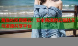 海角社区百度云：安全高速的云端社交与资源共享平台