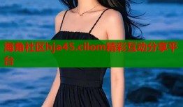 海角社区hja45.cilom精彩互动分享平台