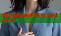 苹果视角看海角社区 实时互动兴趣社交新体验