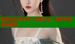海角社区点不开？私密交友，精彩内容等你解锁