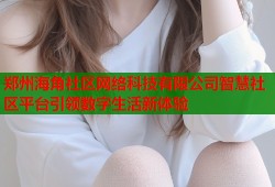 郑州海角社区网络科技有限公司智慧社区平台引领数字生活新体验