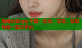 海角社区app下载：社交、交友、社区互动一站式平台