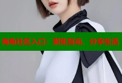 海角社区入口：聚集互动、分享生活