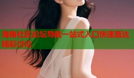 海角社区论坛导航一站式入口快速直达精彩讨论