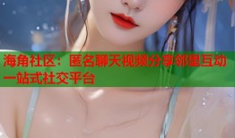 海角社区：匿名聊天视频分享邻里互动一站式社交平台