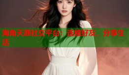 海角天涯社交平台：连接好友，分享生活