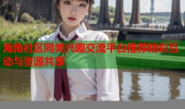 海角社区同类兴趣交流平台推荐精彩互动与资源共享