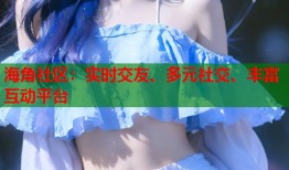 海角社区：实时交友、多元社交、丰富互动平台