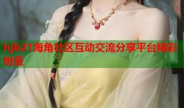 hjb21海角社区互动交流分享平台精彩纷呈