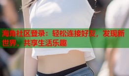 海角社区登录：轻松连接好友，发现新世界，共享生活乐趣