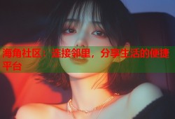 海角社区：连接邻里，分享生活的便捷平台