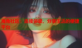 海角社区：连接邻里，分享生活的便捷平台