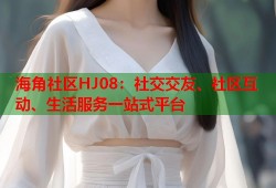 海角社区HJ08：社交交友、社区互动、生活服务一站式平台