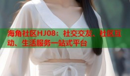 海角社区HJ08：社交交友、社区互动、生活服务一站式平台