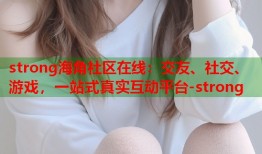 strong海角社区在线：交友、社交、游戏，一站式真实互动平台-strong