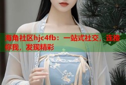 海角社区hjc4fb：一站式社交，连接你我，发现精彩