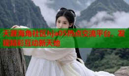天涯海角社区hja05热点交流平台，发现精彩互动新天地
