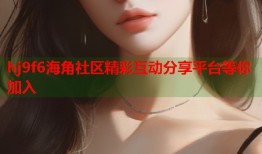 hj9f6海角社区精彩互动分享平台等你加入