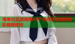 海角社区短视频APP 免费交友畅享精彩视频体验