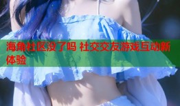海角社区没了吗 社交交友游戏互动新体验