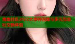 海角社区2022大事件回顾与多元互动社交新体验
