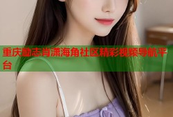 重庆励志肖潇海角社区精彩视频导航平台