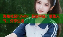 海角社区hj5db：互动平台，聚集人气，分享生活