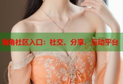 海角社区入口：社交、分享、互动平台