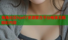 海角社区hja07资源聚合平台畅享无限精彩内容