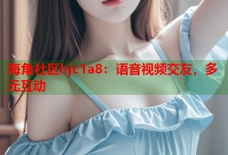海角社区hjc1a8：语音视频交友，多元互动