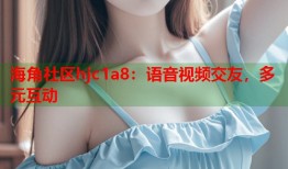 海角社区hjc1a8：语音视频交友，多元互动