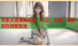 探索天涯海角社区：社交、分享、娱乐的在线聚集地