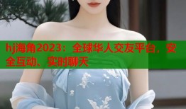 hj海角2023：全球华人交友平台，安全互动、实时聊天