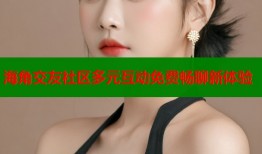 海角交友社区多元互动免费畅聊新体验