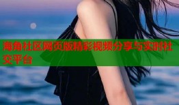 海角社区网页版精彩视频分享与实时社交平台