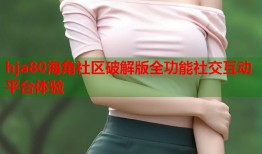 hja80海角社区破解版全功能社交互动平台体验