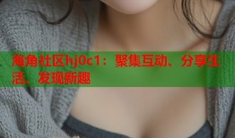 海角社区hj0c1：聚集互动、分享生活、发现新趣
