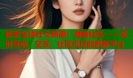 探索全球社交新潮：海角社区——实时互动、交友、社区论坛的创新平台
