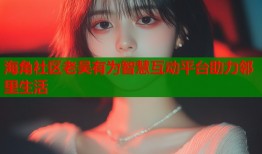 海角社区老吴有为智慧互动平台助力邻里生活
