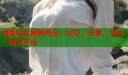 海角社区最新开启：社交、分享、互动一站式平台