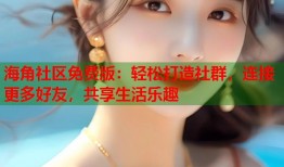 海角社区免费版：轻松打造社群，连接更多好友，共享生活乐趣