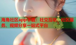 海角社区app下载：社交互动、社区服务、视频分享一站式平台
