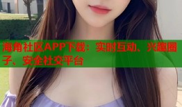 海角社区APP下载：实时互动、兴趣圈子、安全社交平台